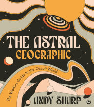 Title: The Astral Geographic: The Watkins Guide to the Occult World, Author: Andy Sharp
