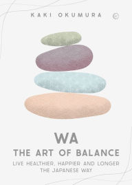 Title: Wa - The Art of Balance: Live Healthier, Happier and Longer the Japanese Way, Author: Kaki Okumura