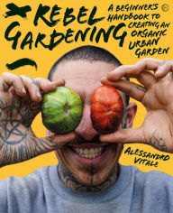 Free ebook downloader Rebel Gardening: A beginner's handbook to organic urban gardening (English literature) by Alessandro Vitale