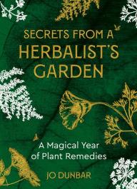 Title: Secrets From A Herbalist's Garden: A Magical Year of Plant Remedies, Author: Jo Dunbar