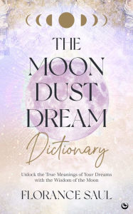 Download Google e-books The Moon Dust Dream Dictionary: Unlock the true meanings of your dreams with the wisdom of the moon 9781786787439 by Florance Saul, Florance Saul CHM