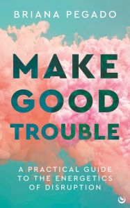Title: Make Good Trouble: A Practical Guide to the Energetics of Disruption, Author: Briana Pegado