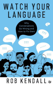 Title: Watch Your Language: Why Conversations Go Wrong and How to Fix Them, Author: Rob Kendall