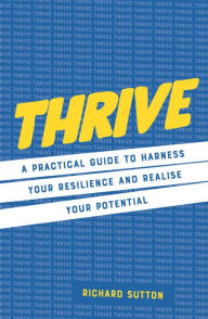 Title: Thrive: A practical guide to harness your resilience and realize your potential, Author: Richard Sutton