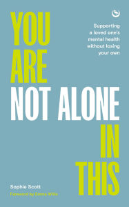 Title: You Are Not Alone In This: Supporting a Loved One's Mental Health Without Losing Your Own, Author: Sophie Scott