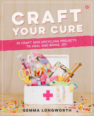 Title: Craft Your Cure: 25 craft and upcycling projects to heal and bring joy, Author: Gemma Longworth