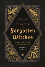 Title: The Book of Forgotten Witches: Dark & Twisted Folklore Stories from Around the World, Author: Lilla Bölecz