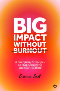 Title: Big Impact Without Burnout: 8 Energizing Strategies to Stop Struggling and Start Soaring, Author: Bianca Best