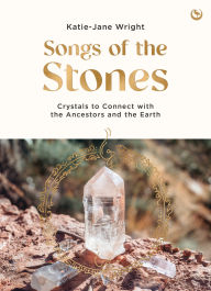 Title: Songs of the Stones: Crystals to Connect with the Ancestors and the Earth, Author: Katie-Jane Wright