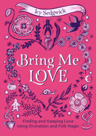 Title: Bring Me Love: Finding and Keeping Love Using Divination and Folk Magic, Author: Icy Sedgwick