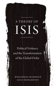 Title: A Theory of ISIS: Political Violence and the Transformation of the Global Order, Author: Mohammad-Mahmoud Ould Mohamedou