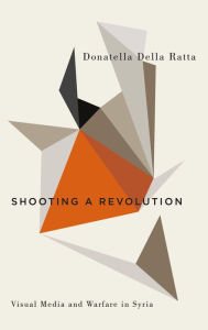 Title: Shooting a Revolution: Visual Media and Warfare in Syria, Author: Donatella Della Ratta