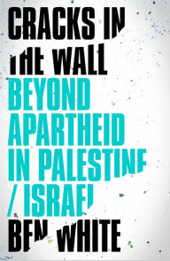 Title: Cracks in the Wall: Beyond Apartheid in Palestine/Israel, Author: Ben White