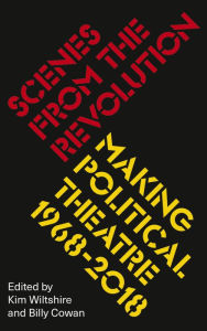 Title: Scenes from the Revolution: Making Political Theatre 1968-2018, Author: Kim Wiltshire