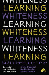 Title: Learning Whiteness: Education and the Settler Colonial State, Author: Arathi Sriprakash