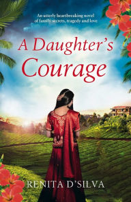 Title: A Daughter's Courage: An utterly heartbreaking novel of family secrets, tragedy and love, Author: Renita D'Silva