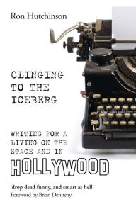 Title: Clinging to the Iceberg: Writing for a Living on the Stage and in Hollywood, Author: Ron Hutchinson