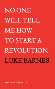 Title: No One Will Tell Me How to Start a Revolution, Author: Luke Barnes