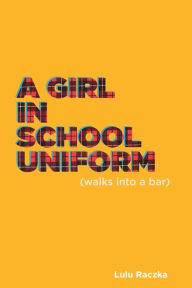 Title: A Girl in School Uniform (Walks Into a Bar), Author: Lulu Raczka