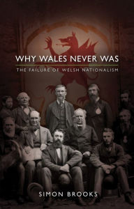 Title: Why Wales Never Was: The Failure of Welsh Nationalism, Author: Simon Brooks
