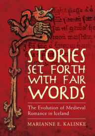 Title: Stories Set Forth with Fair Words: The Evolution of Medieval Romance in Iceland, Author: Marianne E. Kalinke