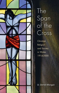 Title: The Span of the Cross: Christian Religion and Society in Wales 1914-2000, Author: D. Densil Morgan
