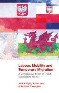 Title: Labour, Mobility and Temporary Migration: A Comparative Study of Polish Migration to Wales, Author: Julie Knight