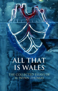 Title: All That Is Wales: The Collected Essays of M. Wynn Thomas, Author: M. Wynn Thomas