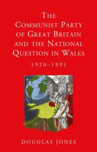 Title: The Communist Party of Great Britain and the National Question in Wales, 1920-1991, Author: Douglas Jones