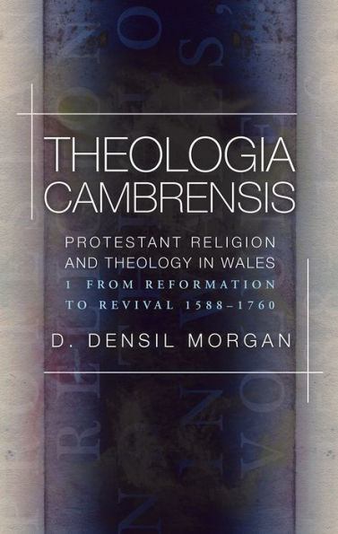 Theologia Cambrensis: Protestant Religion and Theology Wales, Volume 1: From Reformation to Revival, 1588-1760