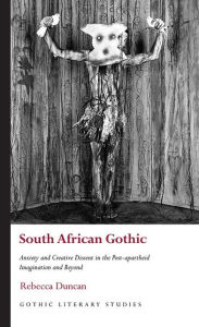 Title: South African Gothic: Anxiety and Creative Dissent in the Post-apartheid Imagination and Beyond, Author: Rebecca Duncan