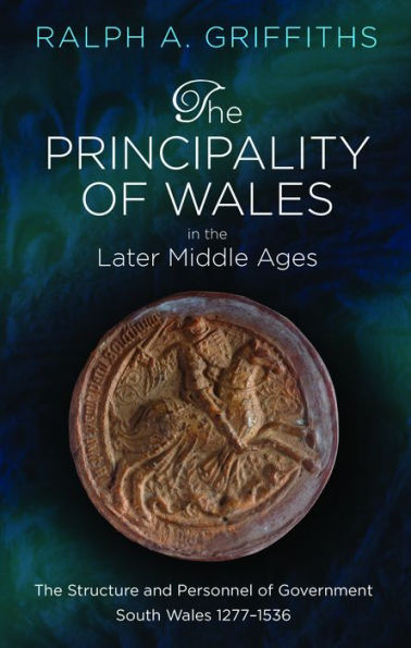 The Principality of Wales in the Later Middle Ages: The Structure and Personnel of Government: South Wales 1277-1536