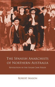 Title: The Spanish Anarchists of Northern Australia: Revolution in the Sugar Cane Fields, Author: Robert Mason