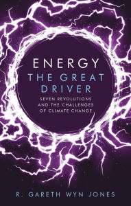 Title: Energy, the Great Driver: Seven Revolutions and the Challenges of Climate Change, Author: Gareth Wyn Jones