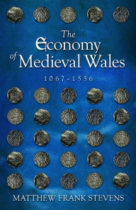 Title: The Economy of Medieval Wales, 1067-1536, Author: Matthew Frank Stevens