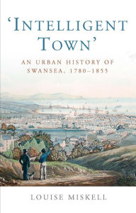 Title: Intelligent Town: An Urban History of Swansea, 1780-1855, Author: Louise Miskell