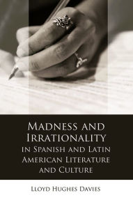 Title: Madness and Irrationality in Spanish and Latin American Literature and Culture, Author: Lloyd Hughes Davies