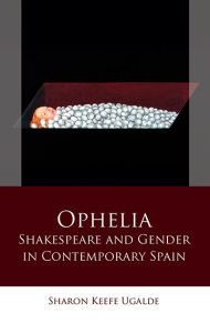 Title: Ophelia: Shakespeare and Gender in Contemporary Spain, Author: Sharon Keefe Ugalde