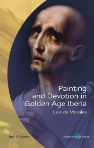 Title: Painting and Devotion in Golden Age Iberia: Luis de Morales, Author: Jean Andrews