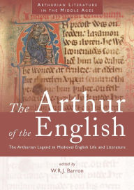 Title: The Arthur of the English: The Arthurian Legend in Medieval English Life and Literature, Author: W R J Barron