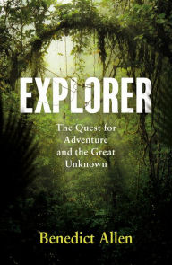Title: Explorer: The Quest for Adventure and the Great Unknown, Author: Benedict Allen