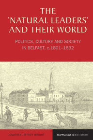 Title: The 'Natural Leaders' and their World: Politics, Culture and Society in Belfast, c. 1801-1832, Author: Jonathan Jeffrey Wright