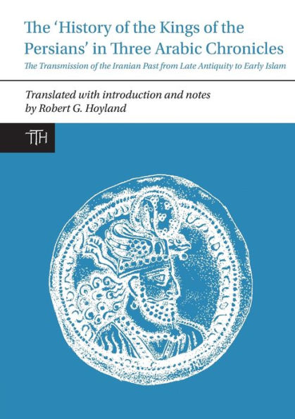 the 'History of Kings Persians' Three Arabic Chronicles: Transmission Iranian Past from Late Antiquity to Early Islam