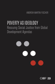 Title: Poverty as Ideology: Rescuing Social Justice from Global Development Agendas, Author: Andrew Martin Fischer