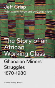 Title: The Story of an African Working Class: Ghanaian Miners' Struggles 1870-1980, Author: Jeff Crisp