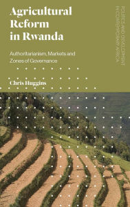 Title: Agricultural Reform in Rwanda: Authoritarianism, Markets and Zones of Governance, Author: Chris Huggins