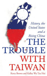 Title: The Trouble with Taiwan: History, the United States and a Rising China, Author: Kerry Brown