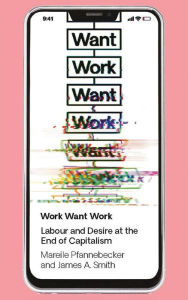 Title: Work Want Work: Labour and Desire at the End of Capitalism, Author: Mareile Pfannebecker