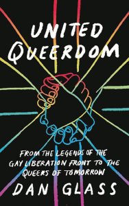 Title: United Queerdom: From the Legends of the Gay Liberation Front to the Queers of Tomorrow, Author: Dan Glass