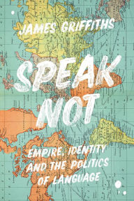 Title: Speak Not: Empire, Identity and the Politics of Language, Author: James Griffiths